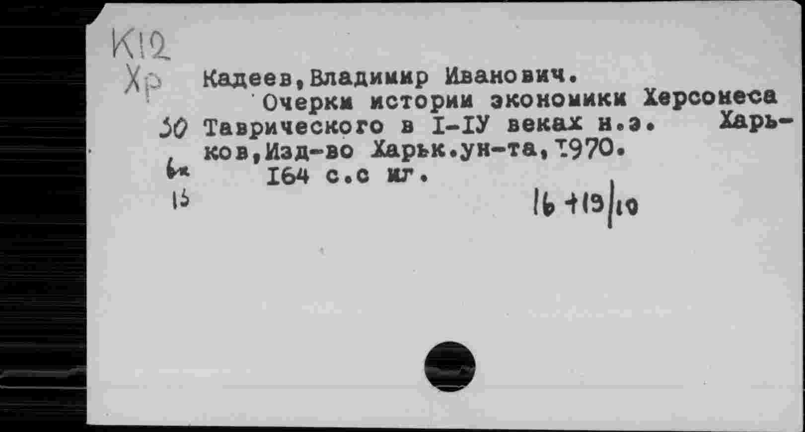 ﻿Кадеев,Владимир Иванович.
Очерки истории экономики Херсонеса Таврического в І-ІУ веках н.э. Харь ков,Изд-во Харьк.ун-та,Т97О.
164 с.с иг.
